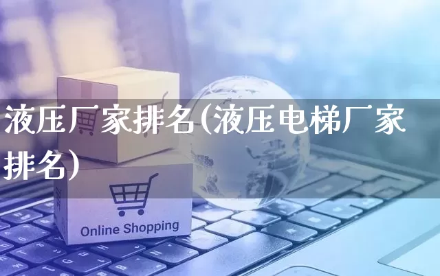 液压厂家排名(液压电梯厂家排名)_https://www.gdbxwh.com_天猫运营_第1张