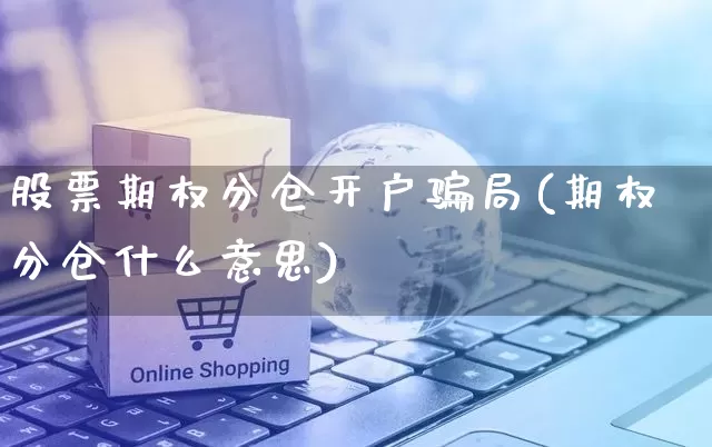 股票期权分仓开户骗局(期权分仓什么意思)_https://www.gdbxwh.com_天猫运营_第1张