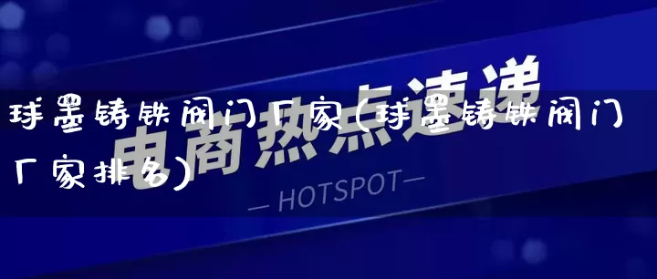 球墨铸铁阀门厂家(球墨铸铁阀门厂家排名)_https://www.gdbxwh.com_直通车_第1张
