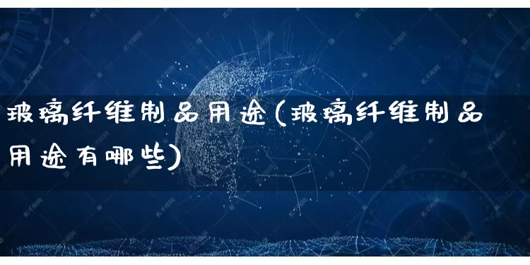 玻璃纤维制品用途(玻璃纤维制品用途有哪些)_https://www.gdbxwh.com_开网店_第1张
