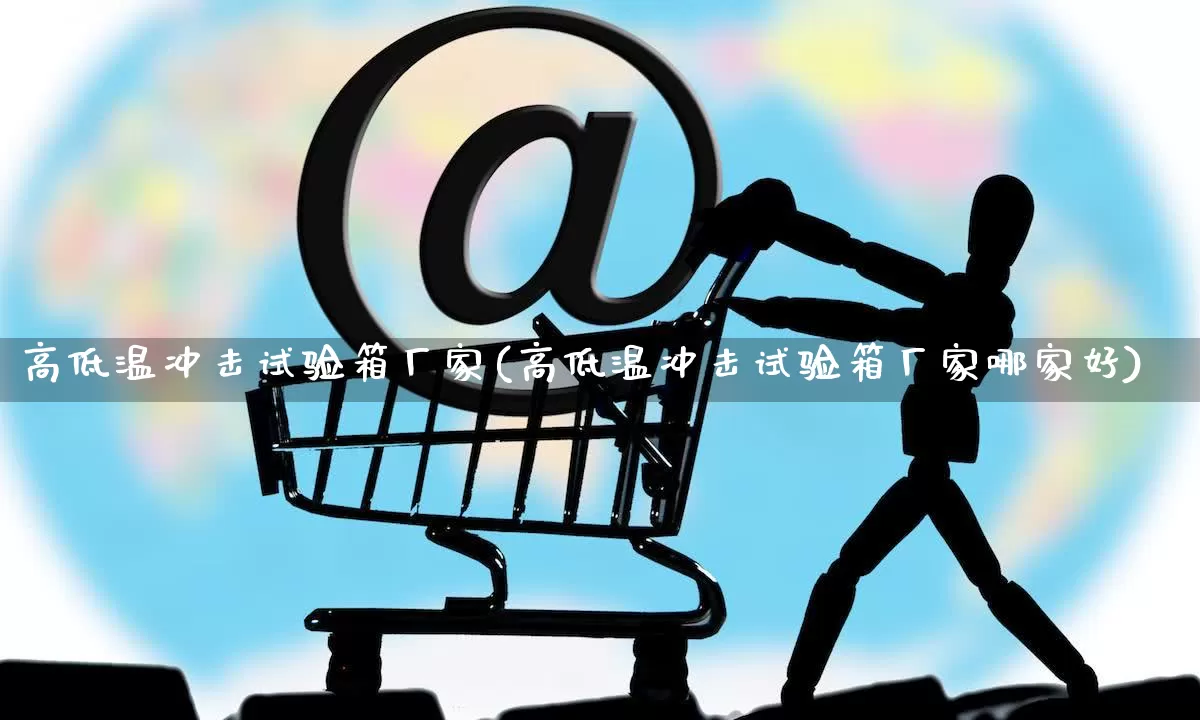 高低温冲击试验箱厂家(高低温冲击试验箱厂家哪家好)_https://www.gdbxwh.com_淘宝运营_第1张