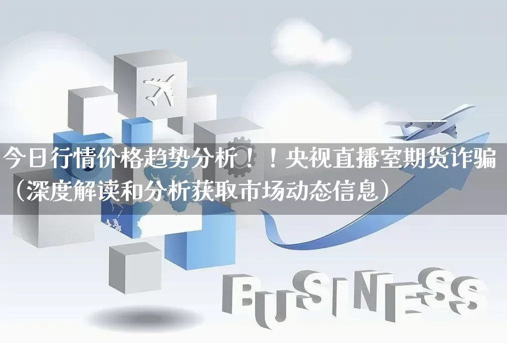 今日行情价格趋势分析！！央视直播室期货诈骗（深度解读和分析获取市场动态信息）_https://www.gdbxwh.com_代运营_第1张