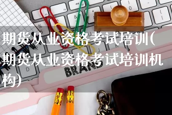 期货从业资格考试培训(期货从业资格考试培训机构)_https://www.gdbxwh.com_直通车_第1张