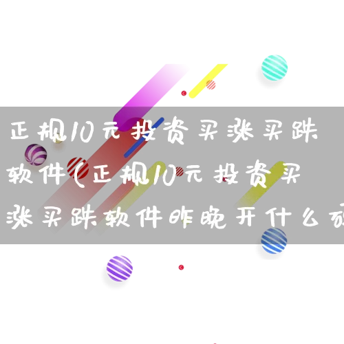 正规10元投资买涨买跌软件(正规10元投资买涨买跌软件昨晚开什么码 澳门的)_https://www.gdbxwh.com_天猫运营_第1张