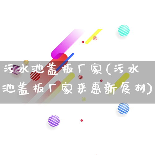 污水池盖板厂家(污水池盖板厂家来惠新复材)_https://www.gdbxwh.com_开网店_第1张