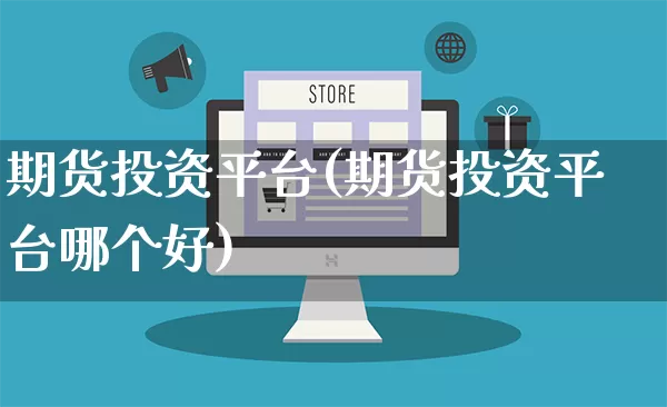 期货投资平台(期货投资平台哪个好)_https://www.gdbxwh.com_天猫运营_第1张