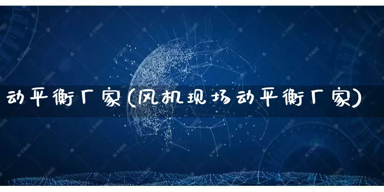 动平衡厂家(风机现场动平衡厂家)_https://www.gdbxwh.com_开网店_第1张