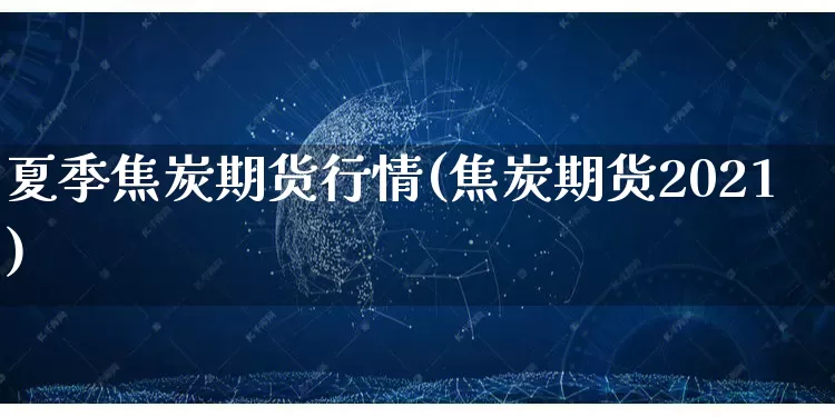 夏季焦炭期货行情(焦炭期货2021)_https://www.gdbxwh.com_抖音快手_第1张