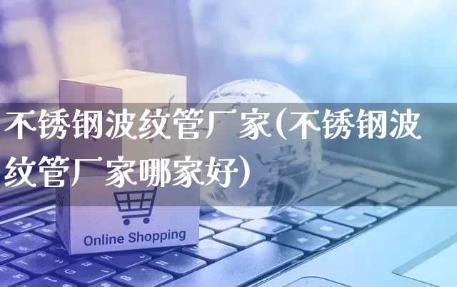 不锈钢波纹管厂家(不锈钢波纹管厂家哪家好)_https://www.gdbxwh.com_淘宝运营_第1张
