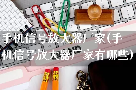 手机信号放大器厂家(手机信号放大器厂家有哪些)_https://www.gdbxwh.com_淘宝运营_第1张