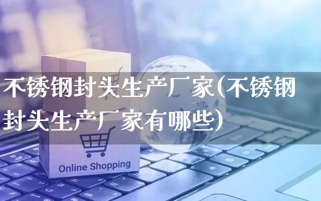 不锈钢封头生产厂家(不锈钢封头生产厂家有哪些)_https://www.gdbxwh.com_天猫运营_第1张