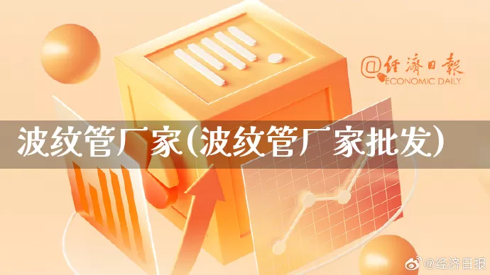 波纹管厂家(波纹管厂家批发)_https://www.gdbxwh.com_天猫运营_第1张