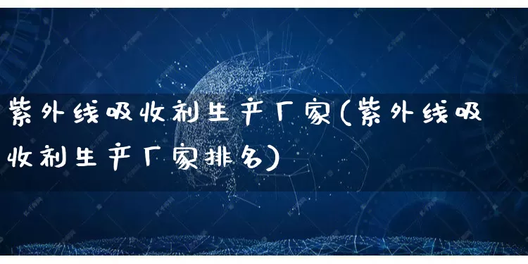 紫外线吸收剂生产厂家(紫外线吸收剂生产厂家排名)_https://www.gdbxwh.com_代运营_第1张