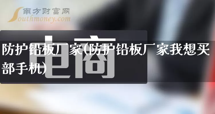 防护铅板厂家(防护铅板厂家我想买部手机)_https://www.gdbxwh.com_天猫运营_第1张