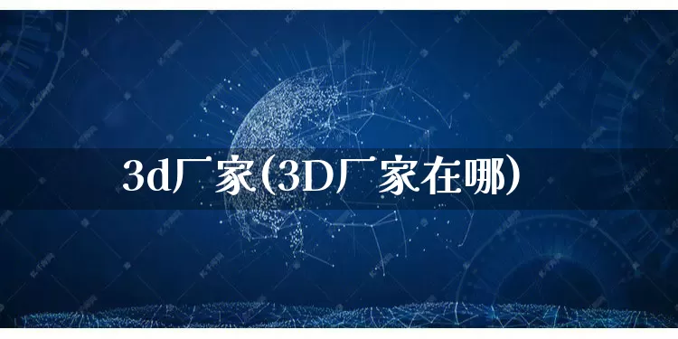 3d厂家(3D厂家在哪)_https://www.gdbxwh.com_淘宝运营_第1张