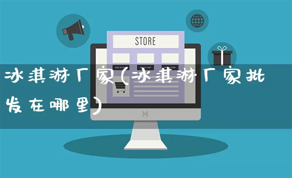 冰淇淋厂家(冰淇淋厂家批发在哪里)_https://www.gdbxwh.com_天猫运营_第1张