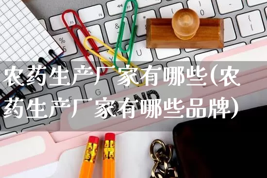 农药生产厂家有哪些(农药生产厂家有哪些品牌)_https://www.gdbxwh.com_淘宝运营_第1张
