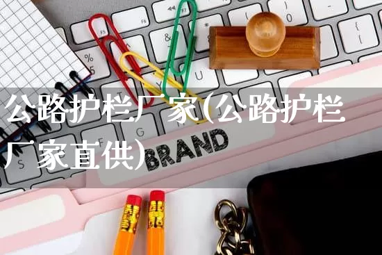 公路护栏厂家(公路护栏厂家直供)_https://www.gdbxwh.com_天猫运营_第1张