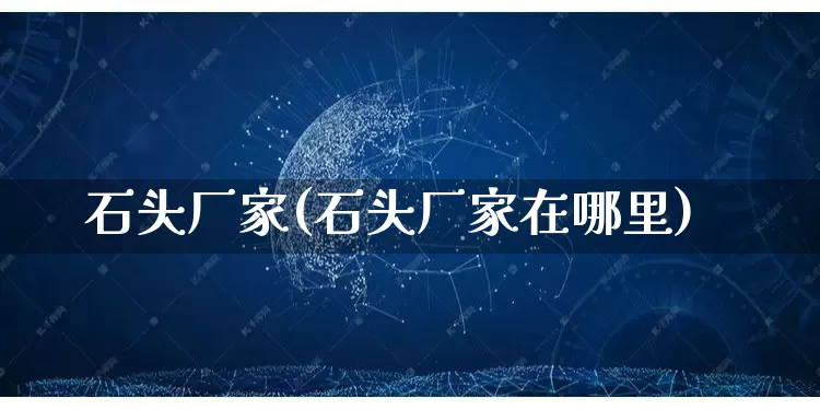 石头厂家(石头厂家在哪里)_https://www.gdbxwh.com_抖音快手_第1张