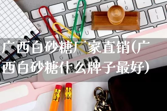 广西白砂糖厂家直销(广西白砂糖什么牌子最好)_https://www.gdbxwh.com_开网店_第1张