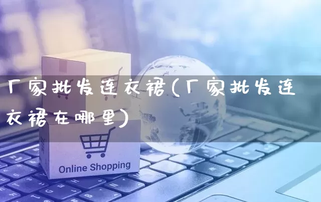 厂家批发连衣裙(厂家批发连衣裙在哪里)_https://www.gdbxwh.com_开网店_第1张