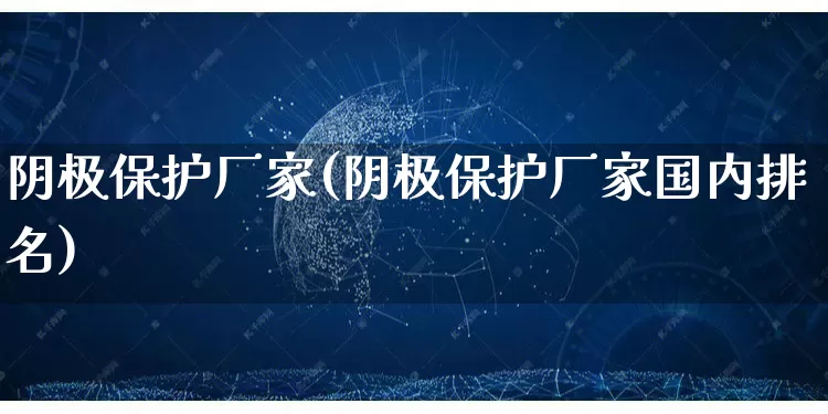 阴极保护厂家(阴极保护厂家国内排名)_https://www.gdbxwh.com_抖音快手_第1张