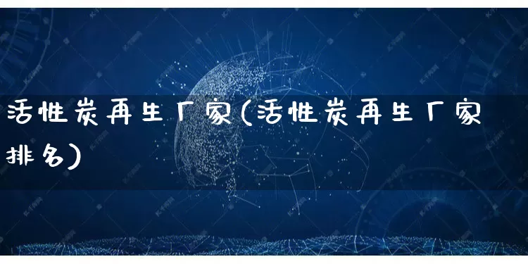 活性炭再生厂家(活性炭再生厂家排名)_https://www.gdbxwh.com_淘宝运营_第1张