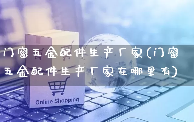 门窗五金配件生产厂家(门窗五金配件生产厂家在哪里有)_https://www.gdbxwh.com_代运营_第1张