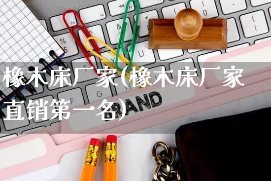 橡木床厂家(橡木床厂家直销第一名)_https://www.gdbxwh.com_淘宝运营_第1张