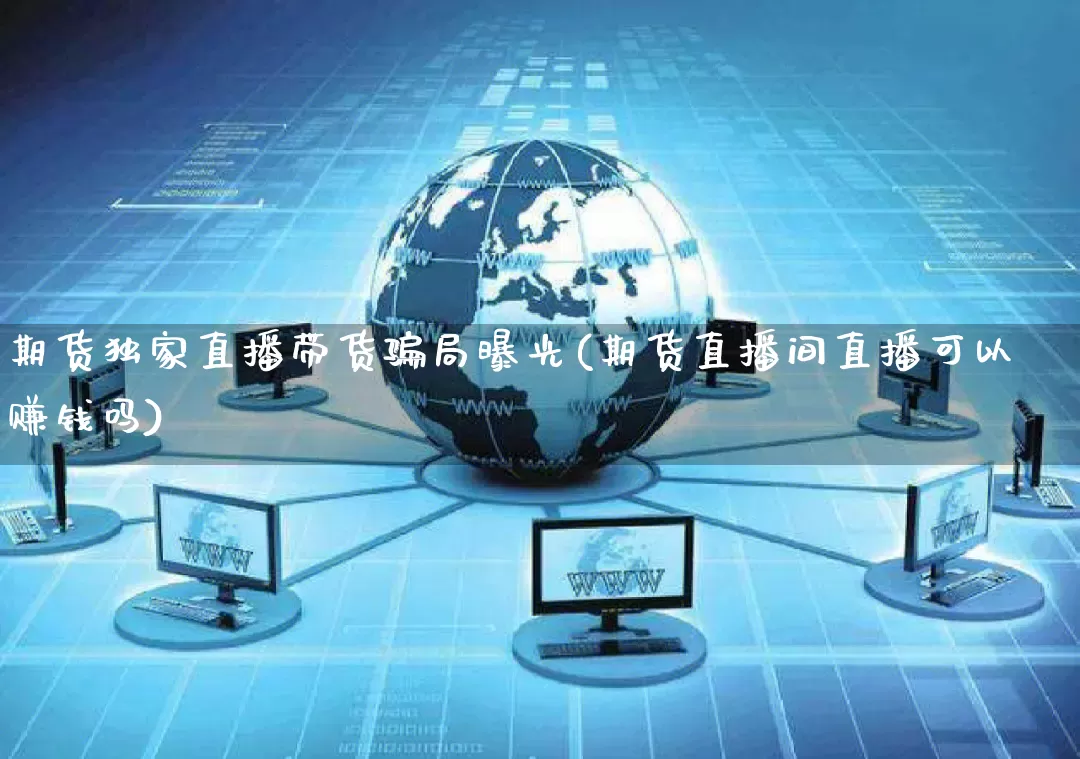期货独家直播带货骗局曝光(期货直播间直播可以赚钱吗)_https://www.gdbxwh.com_代运营_第1张