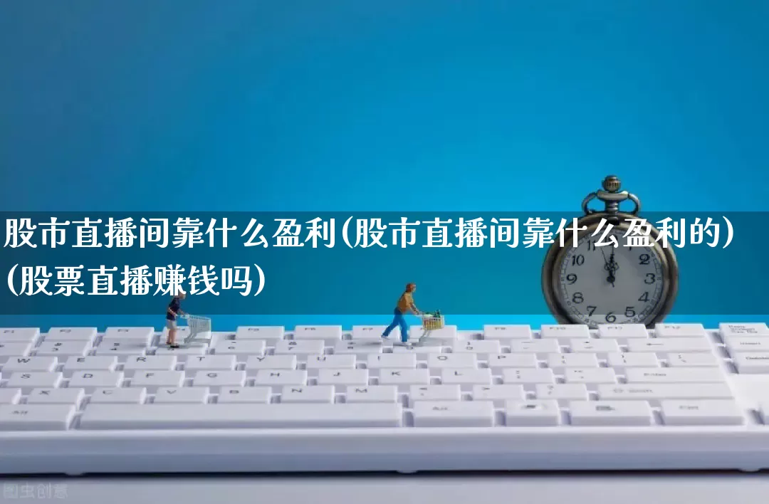 股市直播间靠什么盈利(股市直播间靠什么盈利的)(股票直播赚钱吗)_https://www.gdbxwh.com_淘宝运营_第1张