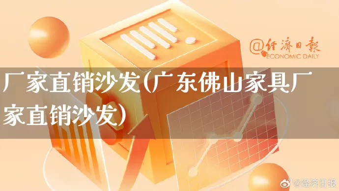 厂家直销沙发(广东佛山家具厂家直销沙发)_https://www.gdbxwh.com_代运营_第1张