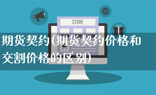 期货契约(期货契约价格和交割价格的区别)_https://www.gdbxwh.com_淘宝运营_第1张