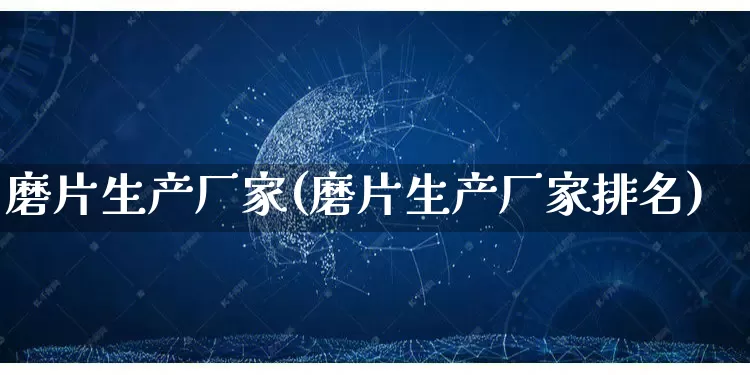 磨片生产厂家(磨片生产厂家排名)_https://www.gdbxwh.com_天猫运营_第1张