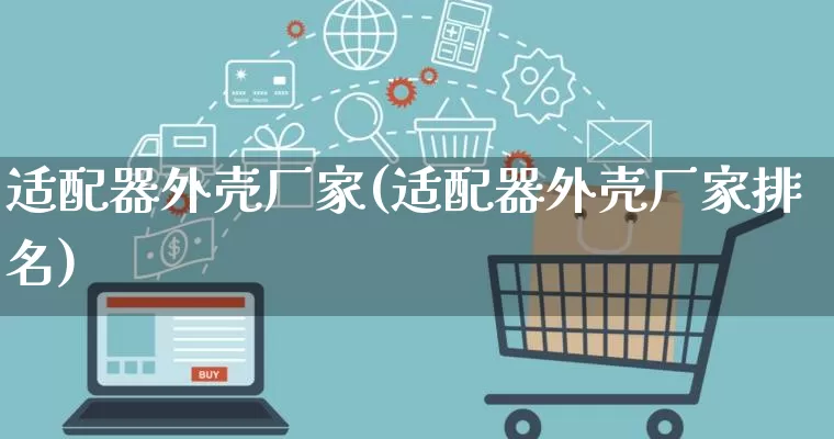 适配器外壳厂家(适配器外壳厂家排名)_https://www.gdbxwh.com_代运营_第1张