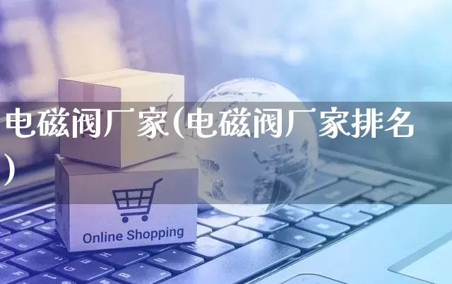电磁阀厂家(电磁阀厂家排名)_https://www.gdbxwh.com_开网店_第1张
