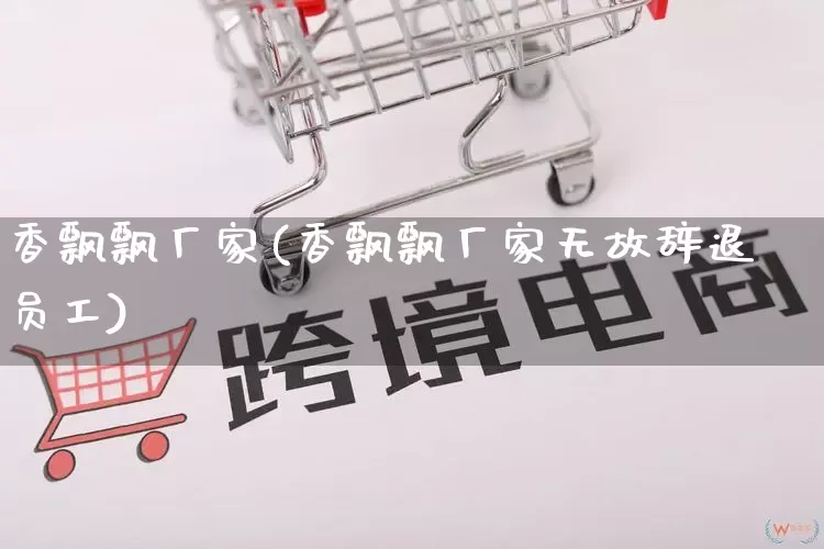 香飘飘厂家(香飘飘厂家无故辞退员工)_https://www.gdbxwh.com_代运营_第1张