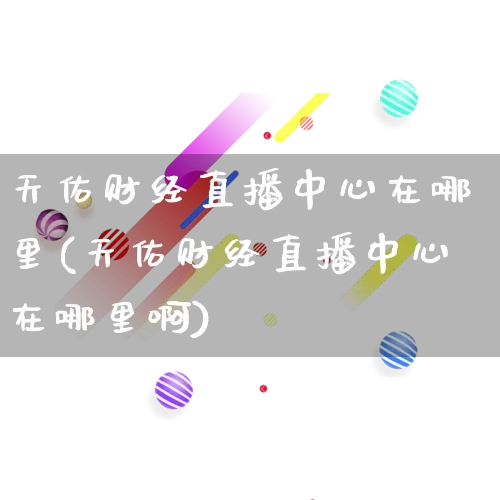 天佑财经直播中心在哪里(天佑财经直播中心在哪里啊)_https://www.gdbxwh.com_天猫运营_第1张