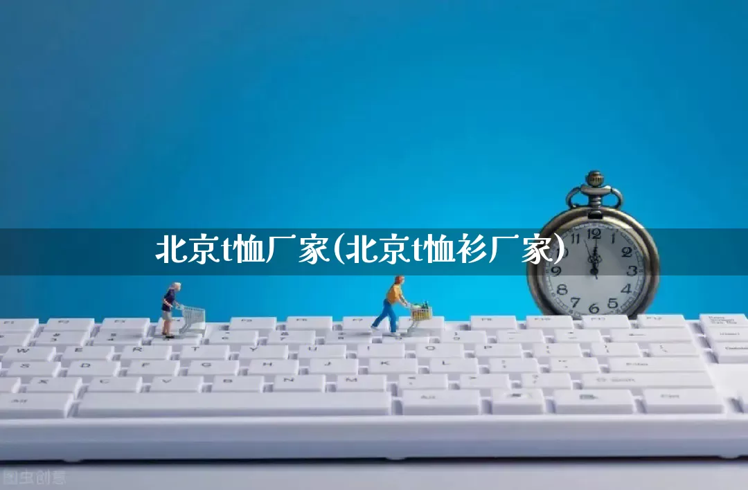 北京t恤厂家(北京t恤衫厂家)_https://www.gdbxwh.com_淘宝运营_第1张