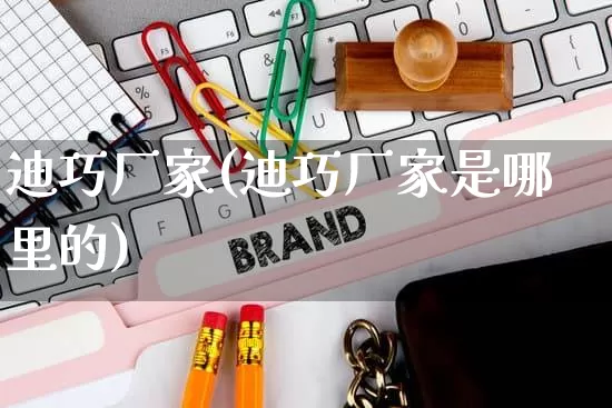 迪巧厂家(迪巧厂家是哪里的)_https://www.gdbxwh.com_直通车_第1张