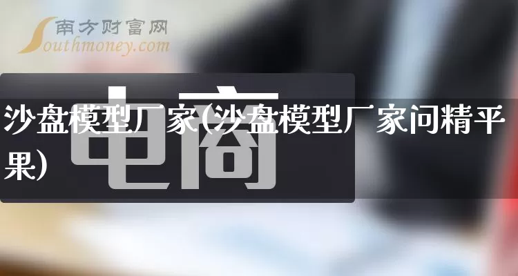 沙盘模型厂家(沙盘模型厂家问精平果)_https://www.gdbxwh.com_天猫运营_第1张