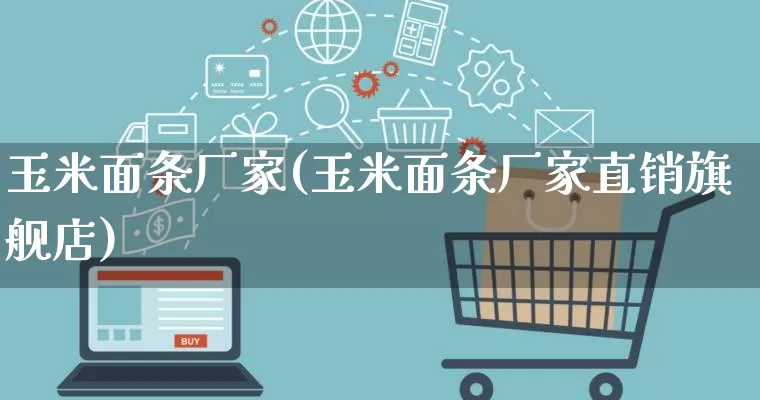 玉米面条厂家(玉米面条厂家直销旗舰店)_https://www.gdbxwh.com_开网店_第1张