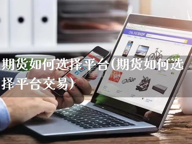 期货如何选择平台(期货如何选择平台交易)_https://www.gdbxwh.com_开网店_第1张