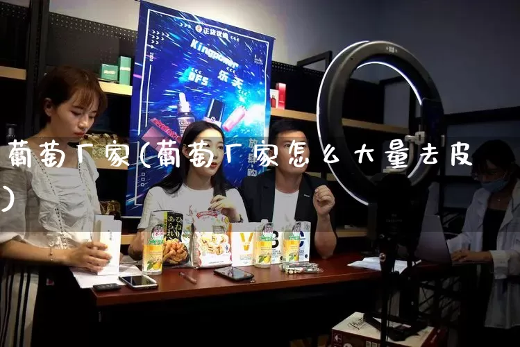 葡萄厂家(葡萄厂家怎么大量去皮)_https://www.gdbxwh.com_天猫运营_第1张
