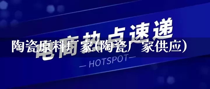 陶瓷原料厂家(陶瓷厂家供应)_https://www.gdbxwh.com_代运营_第1张