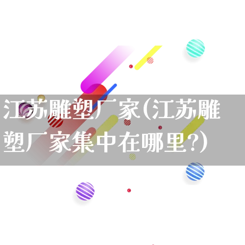 江苏雕塑厂家(江苏雕塑厂家集中在哪里?)_https://www.gdbxwh.com_开网店_第1张