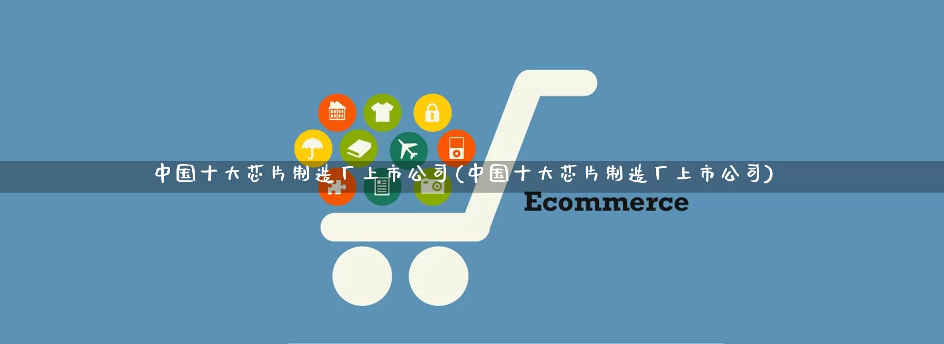中国十大芯片制造厂上市公司(中国十大芯片制造厂上市公司)_https://www.gdbxwh.com_开网店_第1张