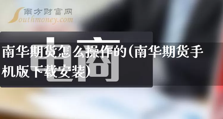南华期货怎么操作的(南华期货手机版下载安装)_https://www.gdbxwh.com_代运营_第1张