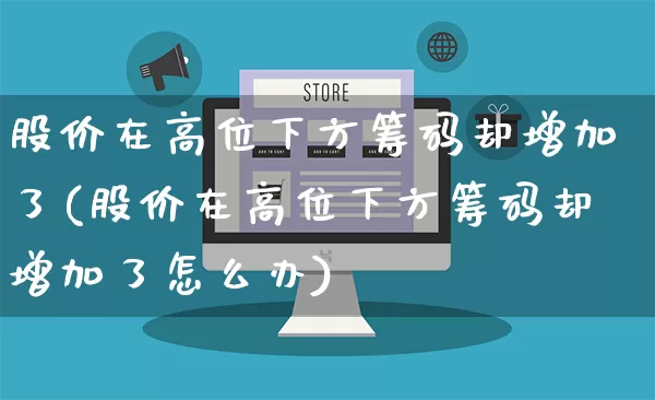 股价在高位下方筹码却增加了(股价在高位下方筹码却增加了怎么办)_https://www.gdbxwh.com_直通车_第1张