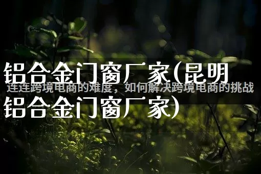 铝合金门窗厂家(昆明铝合金门窗厂家)_https://www.gdbxwh.com_淘宝运营_第1张